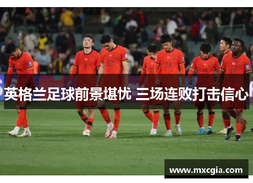 英格兰足球前景堪忧 三场连败打击信心