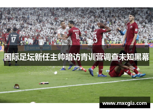 国际足坛新任主帅暗访青训营调查未知黑幕